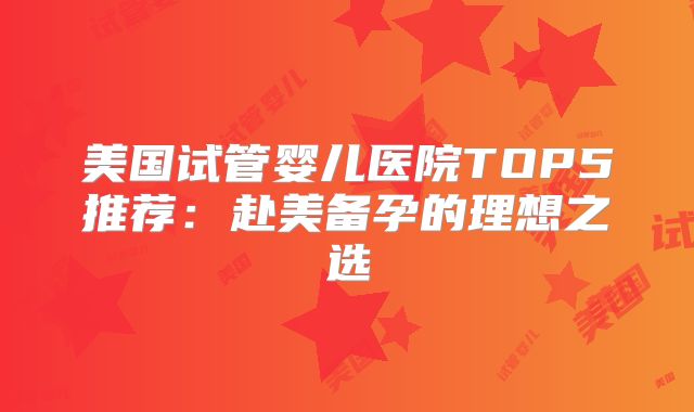 美国试管婴儿医院TOP5推荐:赴美备孕的理想之选