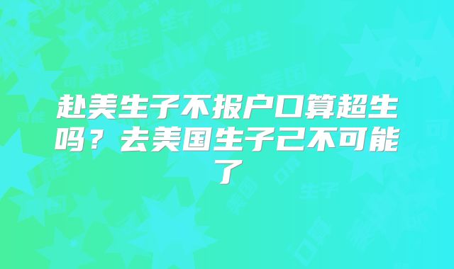 赴美生子不报户口算超生吗?去美国生子己不可能了