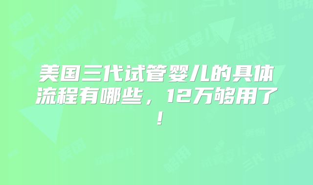 美国三代试管婴儿的具体流程有哪些，12万够用了！