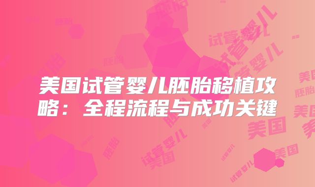美国试管婴儿胚胎移植攻略：全程流程与成功关键