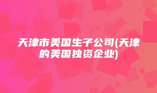 天津市美国生子公司(天津的美国独资企业)