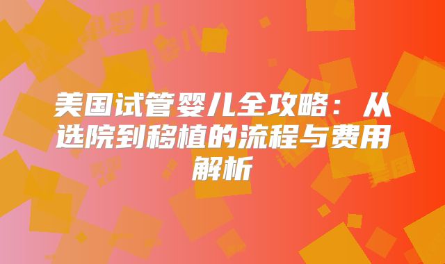 美国试管婴儿全攻略：从选院到移植的流程与费用解析