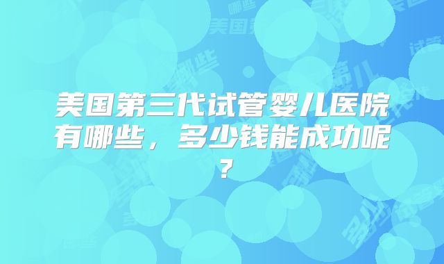 美国第三代试管婴儿医院有哪些,多少钱能成功呢?