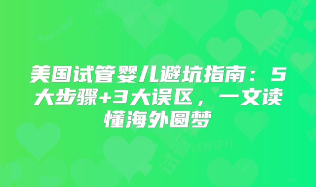 美国试管婴儿避坑指南:5大步骤+3大误区,一文读懂海外圆梦