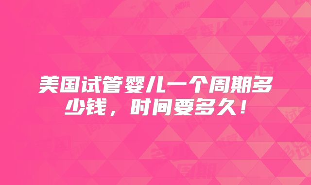 美国试管婴儿一个周期多少钱，时间要多久！