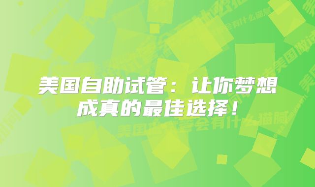 美国自助试管：让你梦想成真的最佳选择！