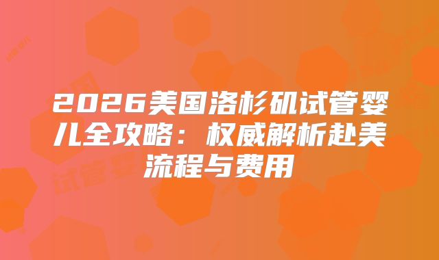 2026美国洛杉矶试管婴儿全攻略：权威解析赴美流程与费用