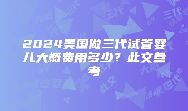 2024美国做三代试管婴儿大概费用多少？此文参考