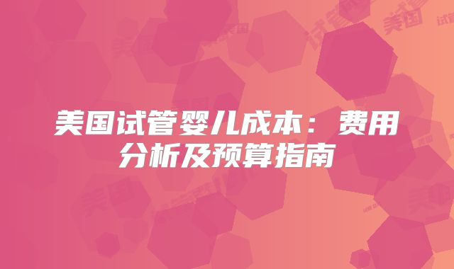 美国试管婴儿成本：费用分析及预算指南
