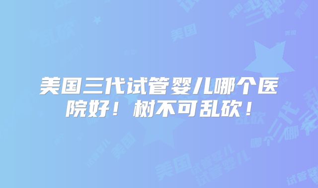 美国三代试管婴儿哪个医院好！树不可乱砍！