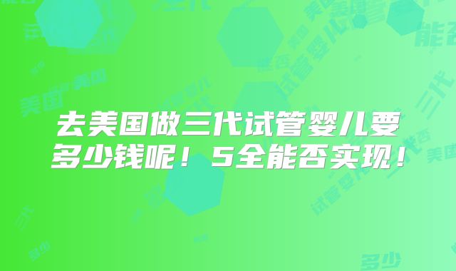 去美国做三代试管婴儿要多少钱呢！5全能否实现！
