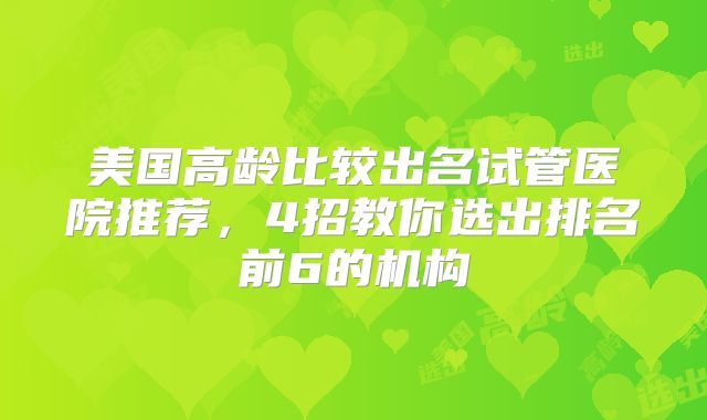 美国高龄比较出名试管医院推荐，4招教你选出排名前6的机构
