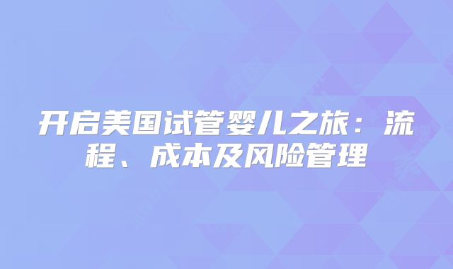 开启美国试管婴儿之旅：流程、成本及风险管理