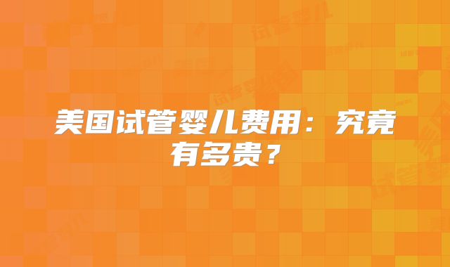 美国试管婴儿费用：究竟有多贵？