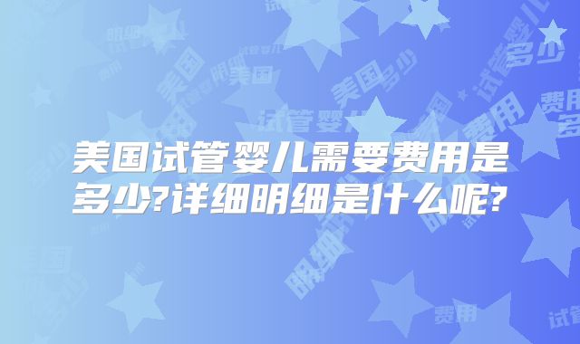 美国试管婴儿需要费用是多少?详细明细是什么呢?