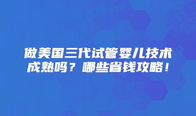 做美国三代试管婴儿技术成熟吗?哪些省钱攻略!