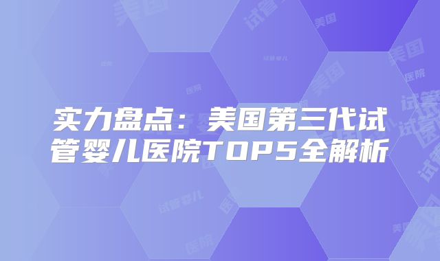 实力盘点：美国第三代试管婴儿医院TOP5全解析