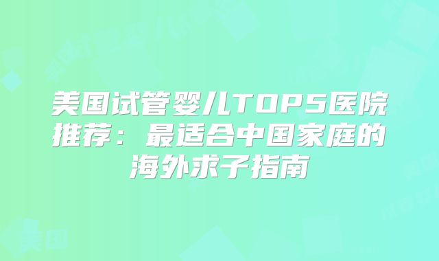 美国试管婴儿TOP5医院推荐：最适合中国家庭的海外求子指南