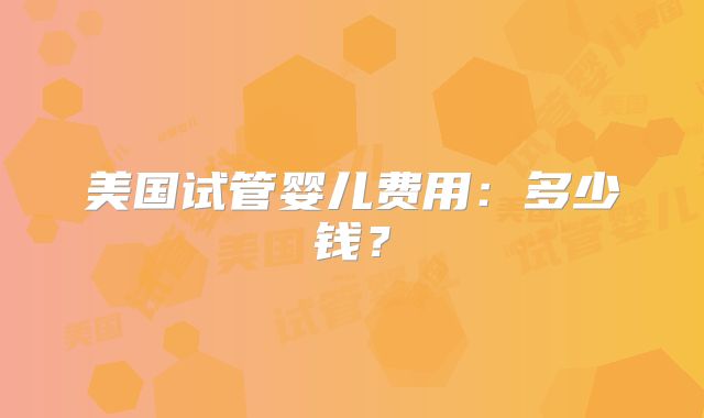 美国试管婴儿费用：多少钱？