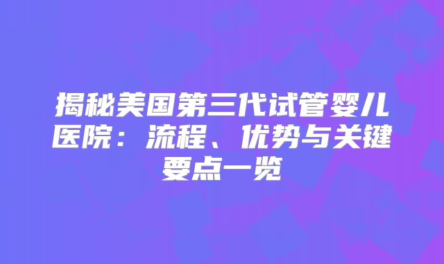 揭秘美国第三代试管婴儿医院：流程、优势与关键要点一览