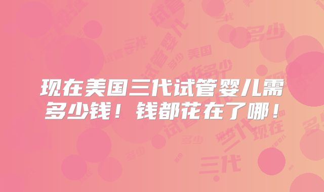 现在美国三代试管婴儿需多少钱！钱都花在了哪！