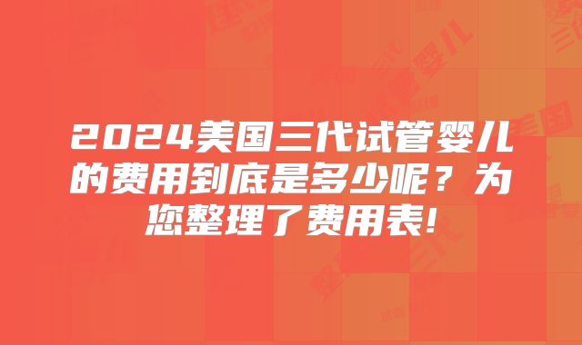 2024美国三代试管婴儿的费用到底是多少呢？为您整理了费用表!