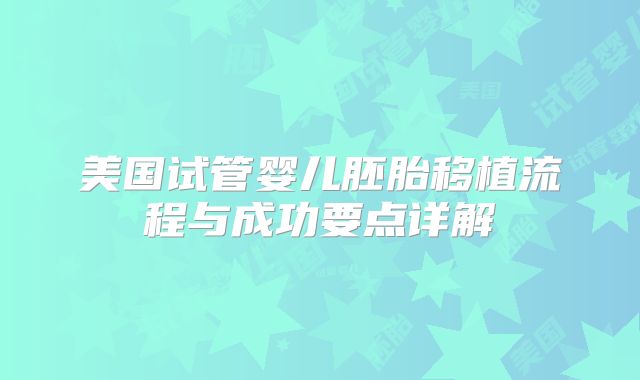 美国试管婴儿胚胎移植流程与成功要点详解