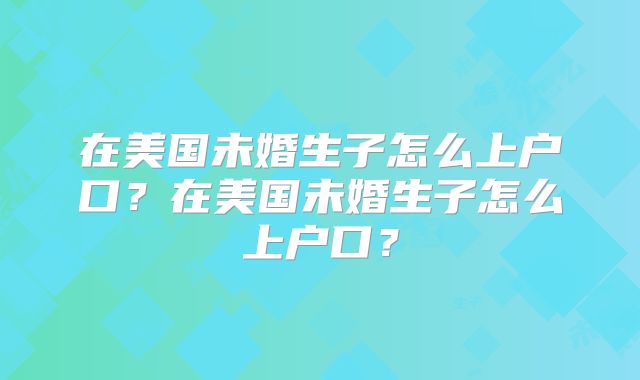 在美国未婚生子怎么上户口？在美国未婚生子怎么上户口？