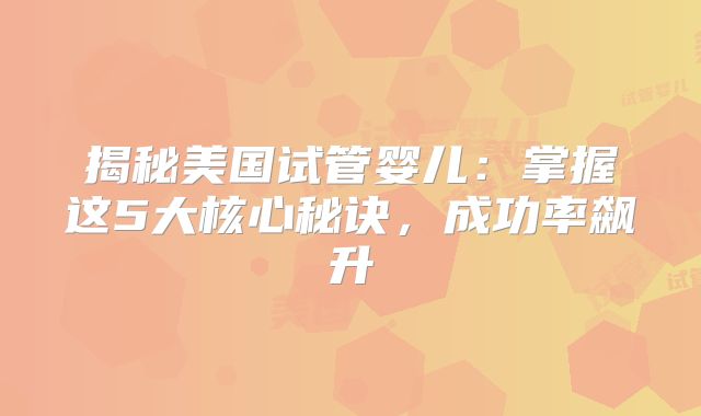 揭秘美国试管婴儿：掌握这5大核心秘诀，成功率飙升