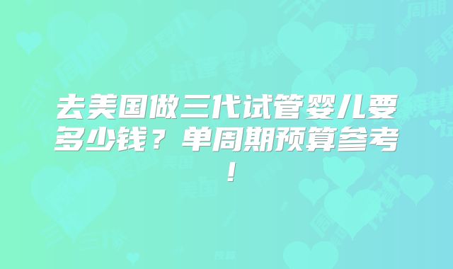去美国做三代试管婴儿要多少钱?单周期预算参考!