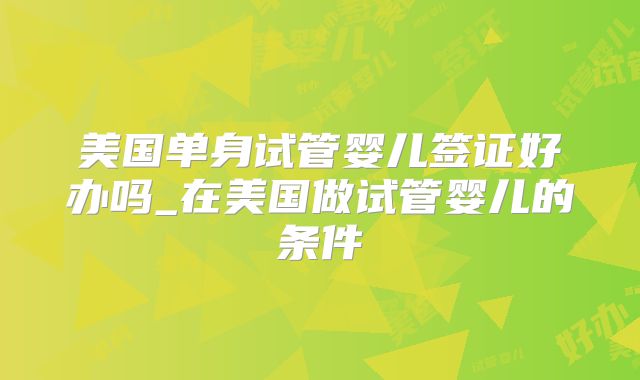 美国单身试管婴儿签证好办吗_在美国做试管婴儿的条件