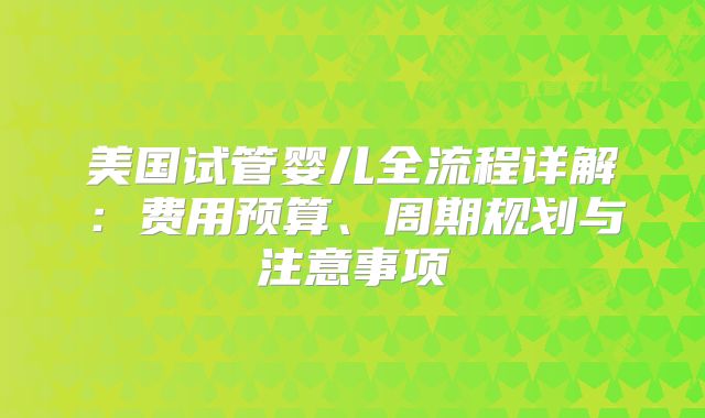 美国试管婴儿全流程详解:费用预算、周期规划与注意事项