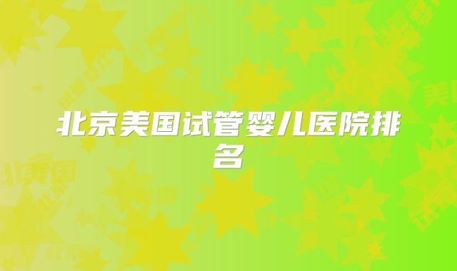 北京美国试管婴儿医院排名