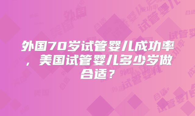 外国70岁试管婴儿成功率，美国试管婴儿多少岁做合适？