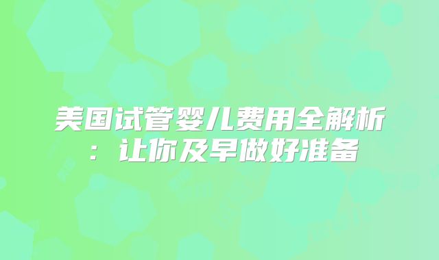 美国试管婴儿费用全解析：让你及早做好准备