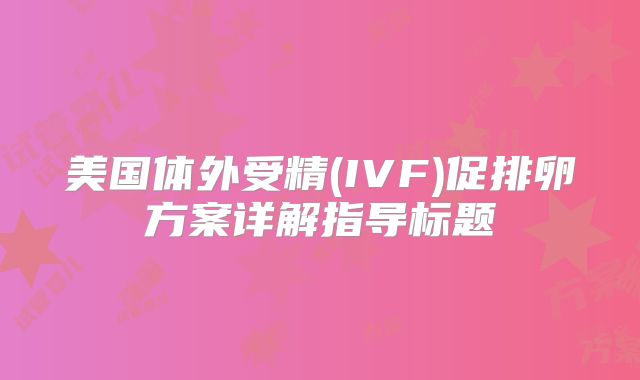 美国体外受精(IVF)促排卵方案详解指导标题