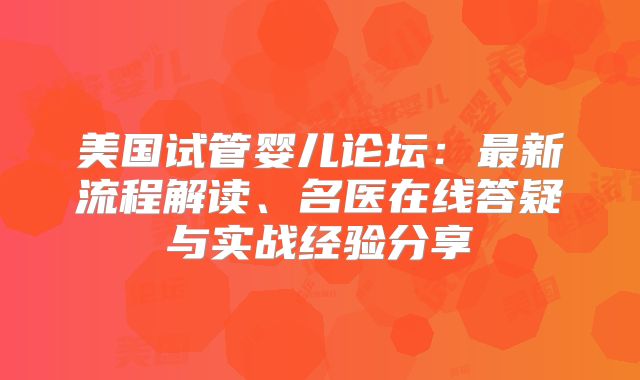 美国试管婴儿论坛：最新流程解读、名医在线答疑与实战经验分享