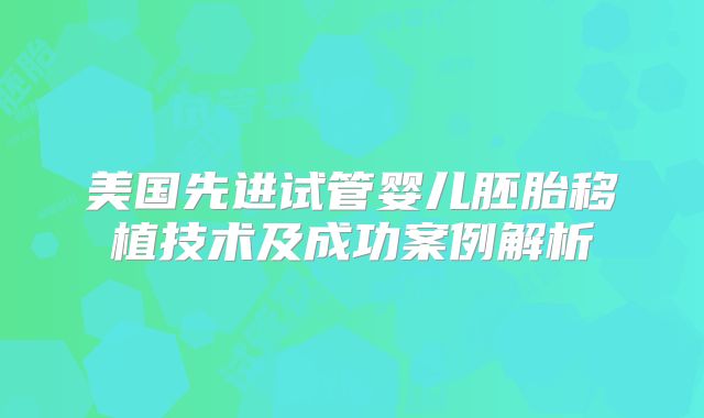 美国先进试管婴儿胚胎移植技术及成功案例解析