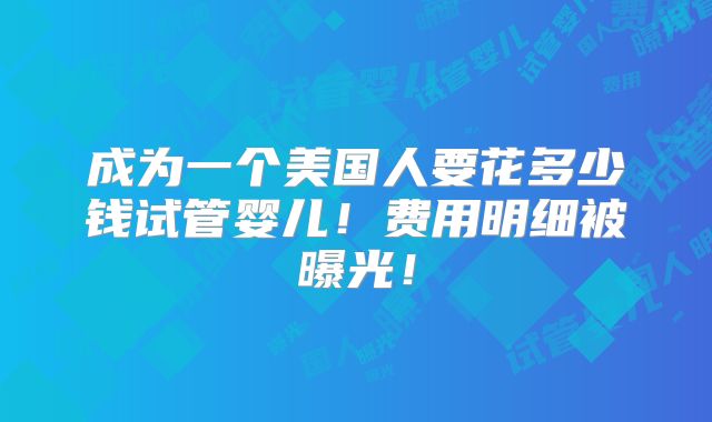成为一个美国人要花多少钱试管婴儿！费用明细被曝光！