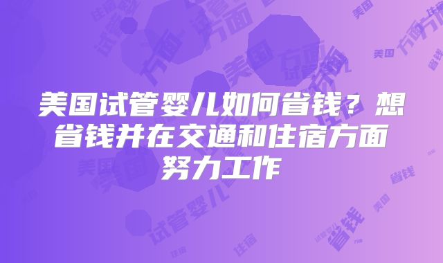 美国试管婴儿如何省钱？想省钱并在交通和住宿方面努力工作