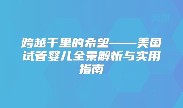 跨越千里的希望——美国试管婴儿全景解析与实用指南