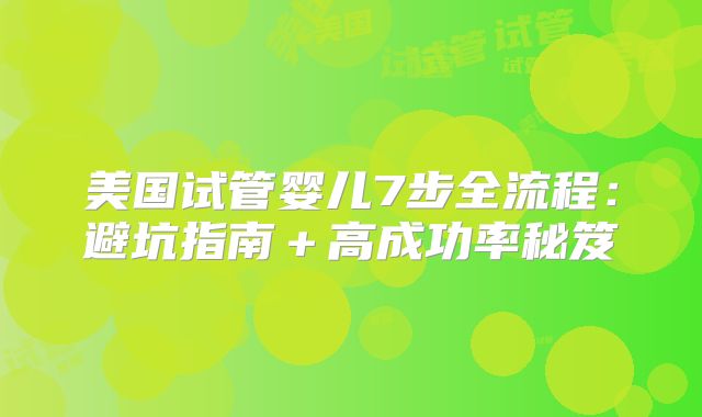 美国试管婴儿7步全流程:避坑指南+高成功率秘笈