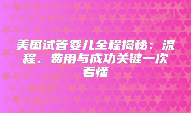 美国试管婴儿全程揭秘:流程、费用与成功关键一次看懂