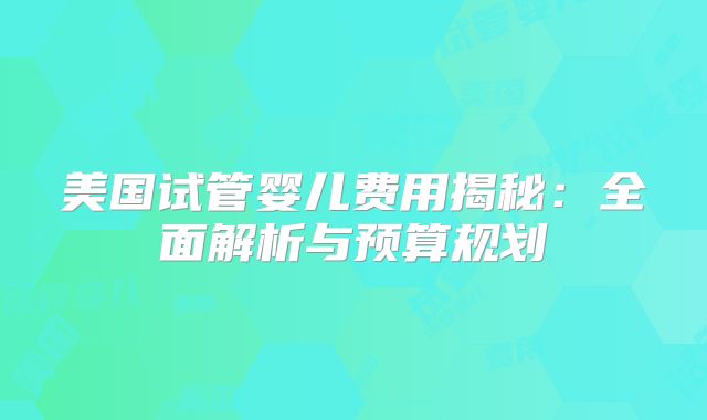 美国试管婴儿费用揭秘：全面解析与预算规划