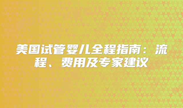 美国试管婴儿全程指南：流程、费用及专家建议