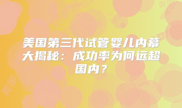 美国第三代试管婴儿内幕大揭秘：成功率为何远超国内？