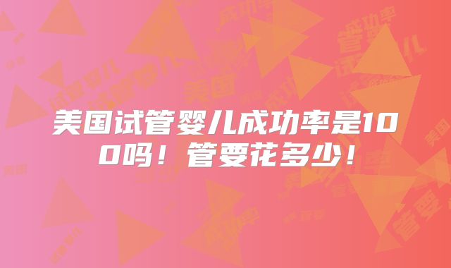 美国试管婴儿成功率是100吗！管要花多少！