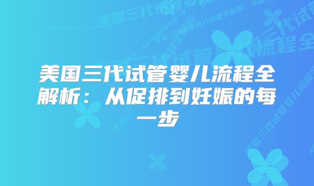 美国三代试管婴儿流程全解析：从促排到妊娠的每一步