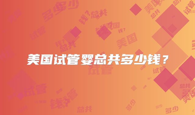 美国试管婴总共多少钱?