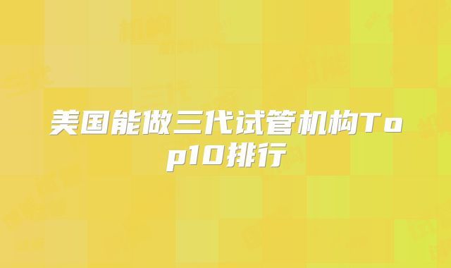 美国能做三代试管机构Top10排行